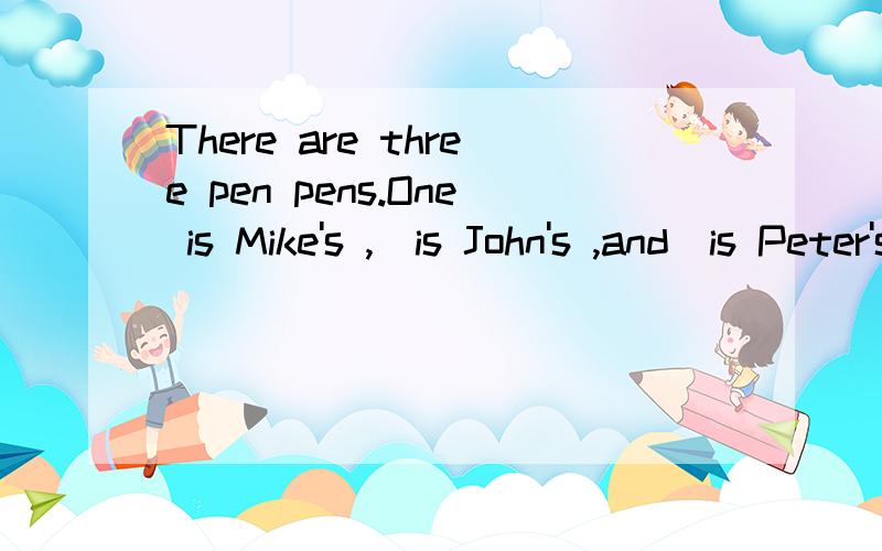 There are three pen pens.One is Mike's ,_is John's ,and_is Peter's. 用another the other 填.怎么填