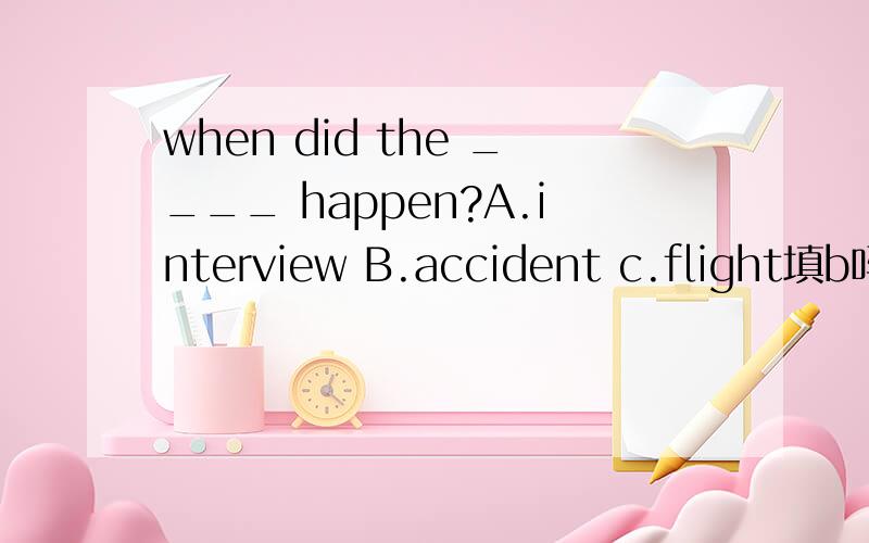 when did the ____ happen?A.interview B.accident c.flight填b吗