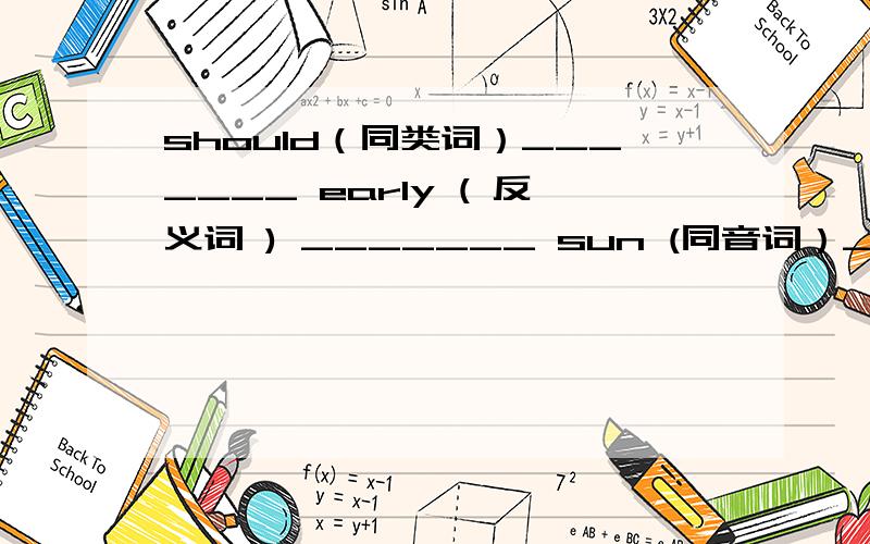 should（同类词）_______ early ( 反义词 ) _______ sun (同音词）_______