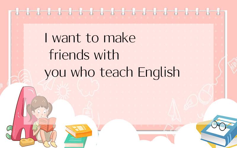 I want to make friends with you who teach English