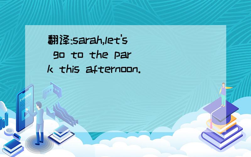 翻译:sarah,let's go to the park this afternoon.