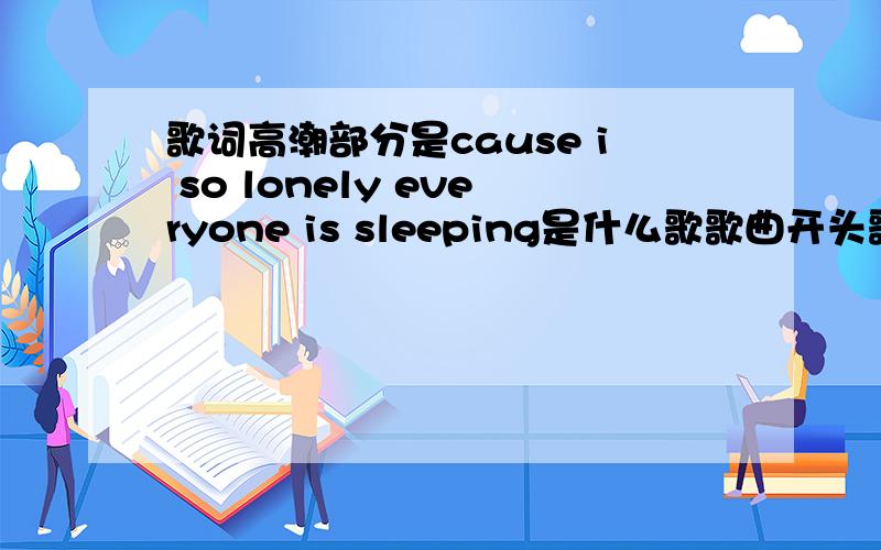 歌词高潮部分是cause i so lonely everyone is sleeping是什么歌歌曲开头歌词是：i kown it's late but i wanna to call now everything is fine there's nothing wrong just need to talk i hope you would answer this time 有那位热爱音乐