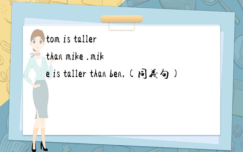 tom is taller than mike .mike is taller than ben,(同义句)