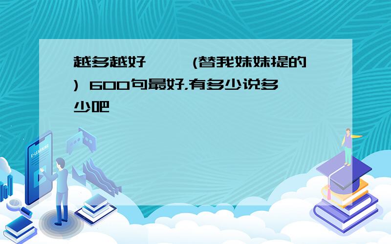 越多越好 ,,(替我妹妹提的) 600句最好，有多少说多少吧