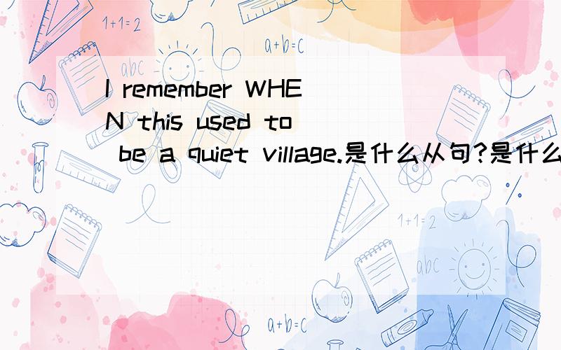 I remember WHEN this used to be a quiet village.是什么从句?是什么从句?为什么用WHEN不用how?为什么为什么?(>_到底是 宾语从句 还是 状语从句 ( ⊙ o ⊙ +_+我迷糊了！