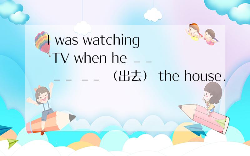 I was watching TV when he ＿＿ ＿＿ ＿＿ （出去） the house.