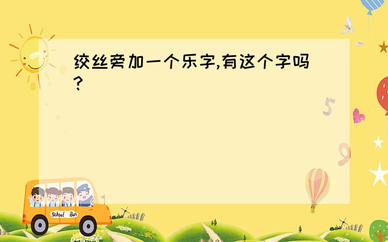 绞丝旁加一个乐字,有这个字吗?