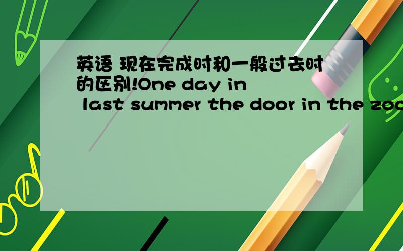 英语 现在完成时和一般过去时的区别!One day in last summer the door in the zoo (open).A monkey (come) out.想问第一句和第二句要用哪个过去时?