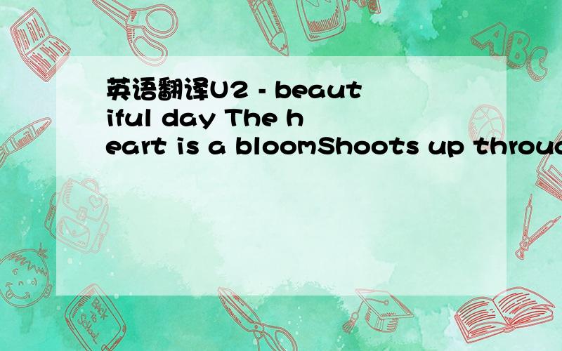 英语翻译U2 - beautiful day The heart is a bloomShoots up through the stony groundThere's no roomNo space to rent in this townYou're out of luckAnd the reason that you had to careThe traffic is stuckAnd you're not moving anywhereYou thought you'd