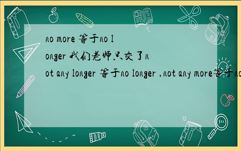 no more 等于no longer 我们老师只交了not any longer 等于no longer ,not any more等于no more ,那这四个都互等吗?互等的话,用法怎样呢?