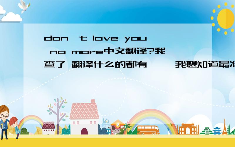 don't love you no more中文翻译?我查了 翻译什么的都有  ` 我想知道最准备的意思? 朋友们打错了太着急了 最准确的意思?