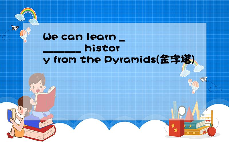 We can learn ________ history from the Pyramids(金字塔)