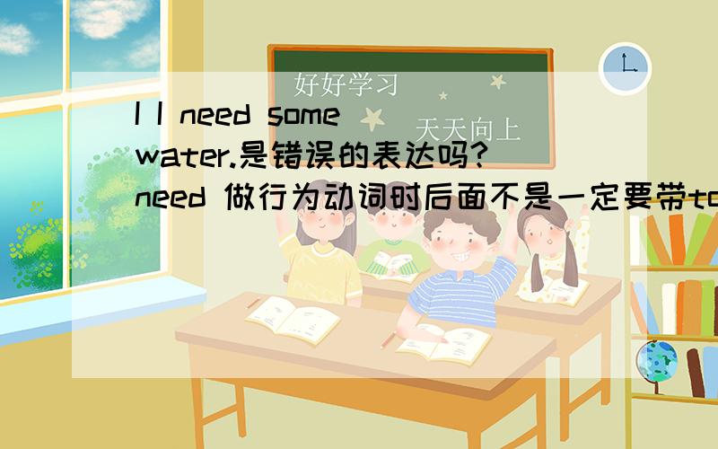 I I need some water.是错误的表达吗?need 做行为动词时后面不是一定要带to吗?还是在口语中可以忽略语法?