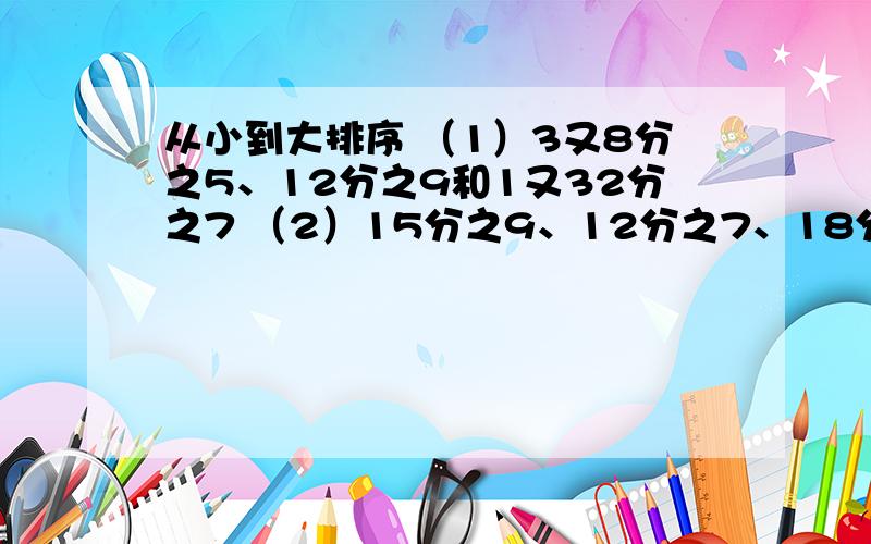 从小到大排序 （1）3又8分之5、12分之9和1又32分之7 （2）15分之9、12分之7、18分之13