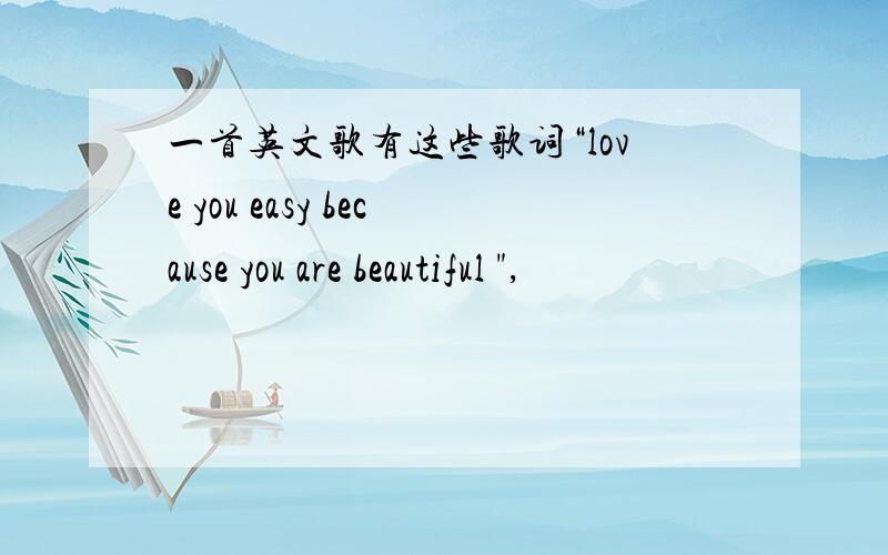 一首英文歌有这些歌词“love you easy because you are beautiful 