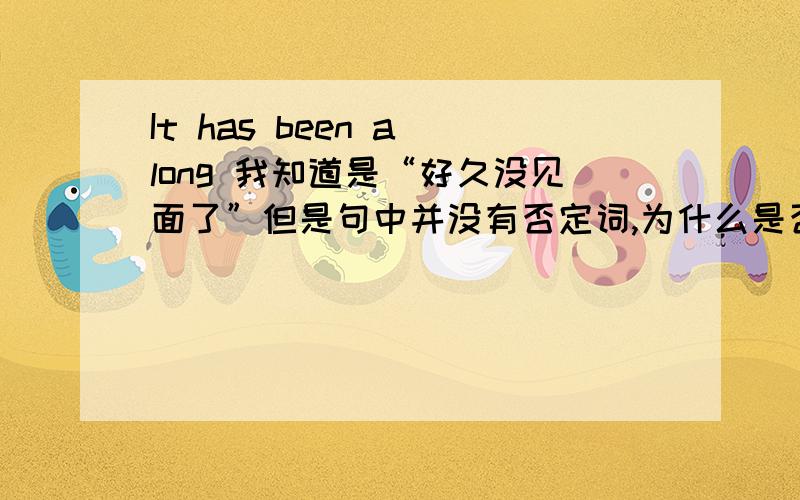 It has been a long 我知道是“好久没见面了”但是句中并没有否定词,为什么是否定的意思呢?