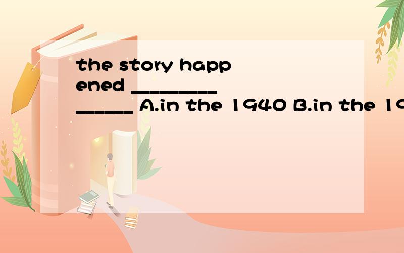 the story happened _______________ A.in the 1940 B.in the 1940s C.in 1940 D.in the 1940s'为什么选B,1940后面为什么要加S,能不能说明下为什么?