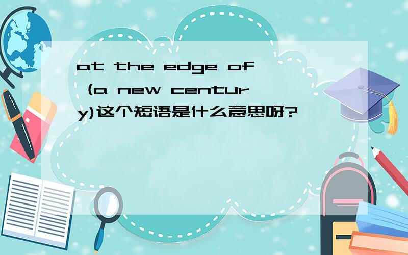 at the edge of (a new century)这个短语是什么意思呀?