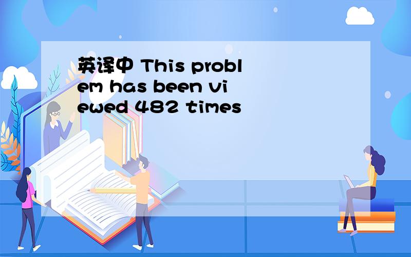 英译中 This problem has been viewed 482 times