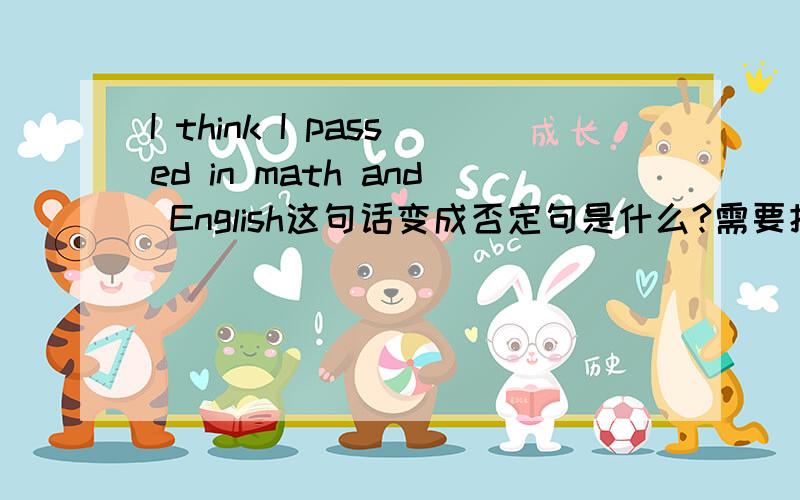 I think I passed in math and English这句话变成否定句是什么?需要把and 变成 or 是I don't think I passed math and English 还是 I don't think I passed math or English?