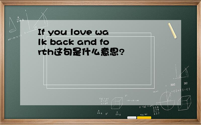 If you love walk back and forth这句是什么意思?