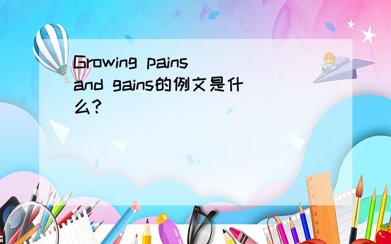 Growing pains and gains的例文是什么?