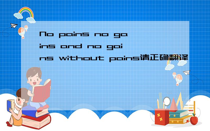 No pains no gains and no gains without pains请正确翻译