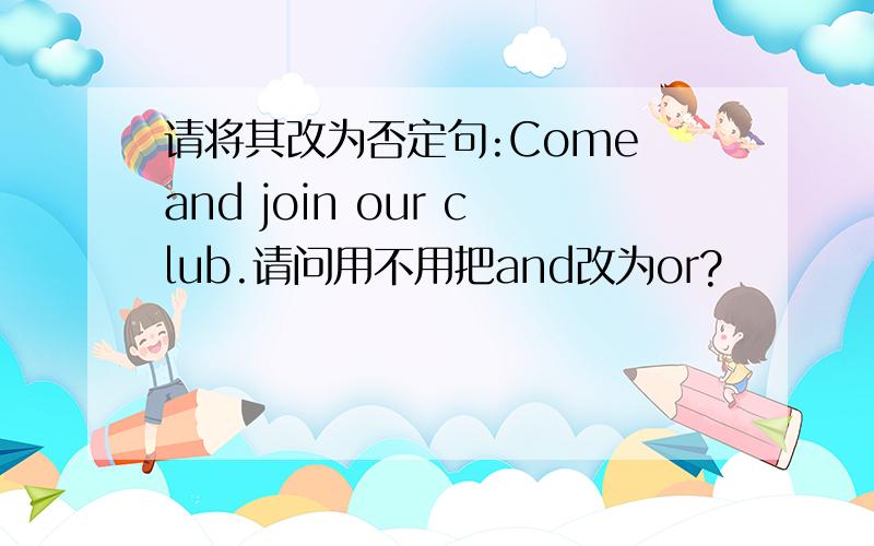 请将其改为否定句:Come and join our club.请问用不用把and改为or?