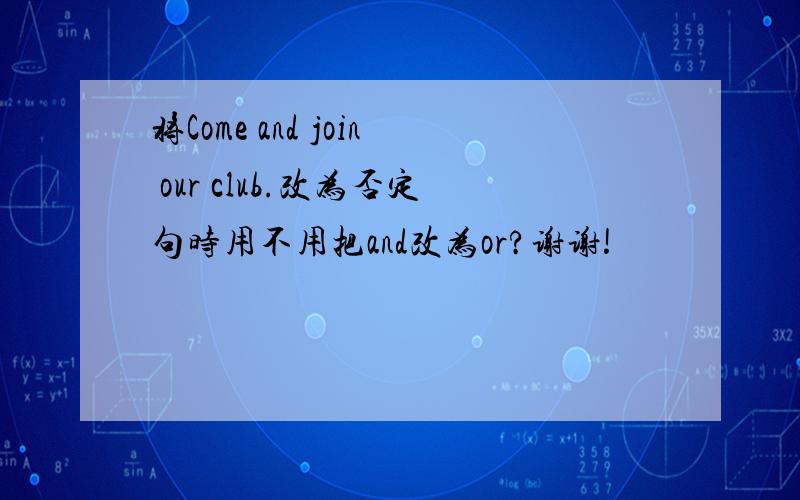 将Come and join our club.改为否定句时用不用把and改为or?谢谢!