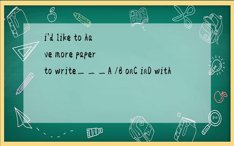 i'd like to have more paper to write___A /B onC inD with