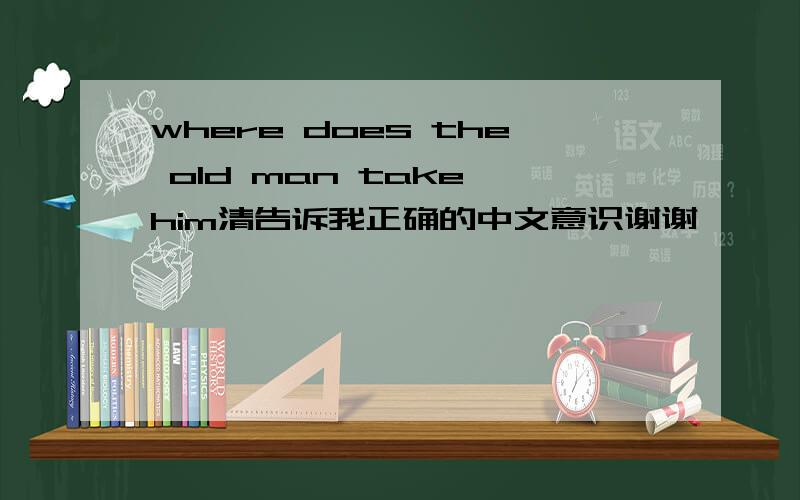 where does the old man take him清告诉我正确的中文意识谢谢