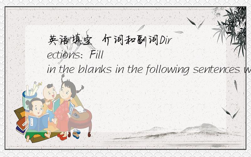 英语填空  介词和副词Directions: Fill in the blanks in the following sentences with an appropriate preposition or adverb. Fill in each blank with only ONE word.   1. He was found guilty____passing on secret papers to a foreign power.    2. He