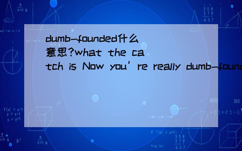 dumb-founded什么意思?what the catch is Now you’re really dumb-founded and wonder what the catch is but sit quietly while they talk about other issues.