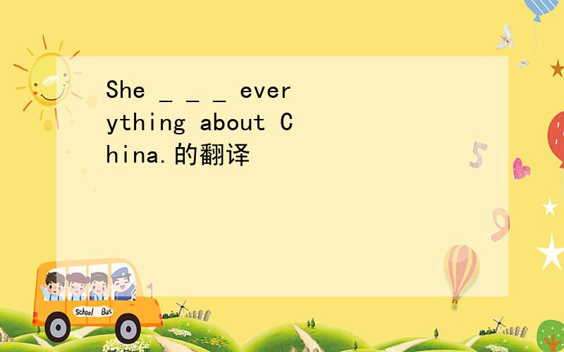 She _ _ _ everything about China.的翻译