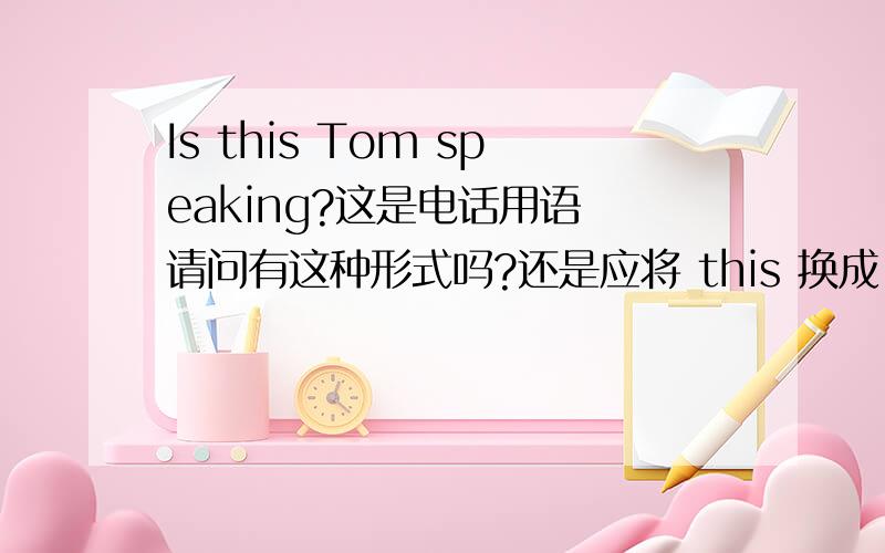 Is this Tom speaking?这是电话用语 请问有这种形式吗?还是应将 this 换成 that?哪种对?