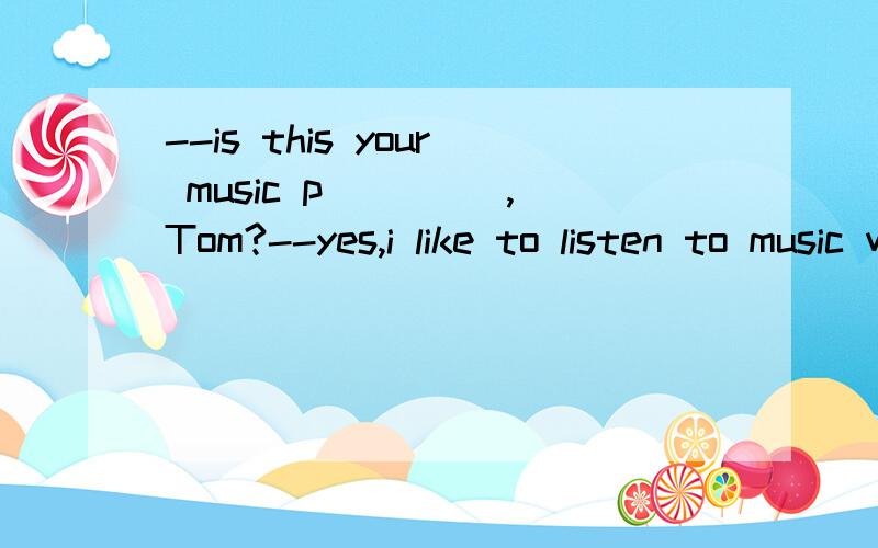 --is this your music p____ ,Tom?--yes,i like to listen to music with it.