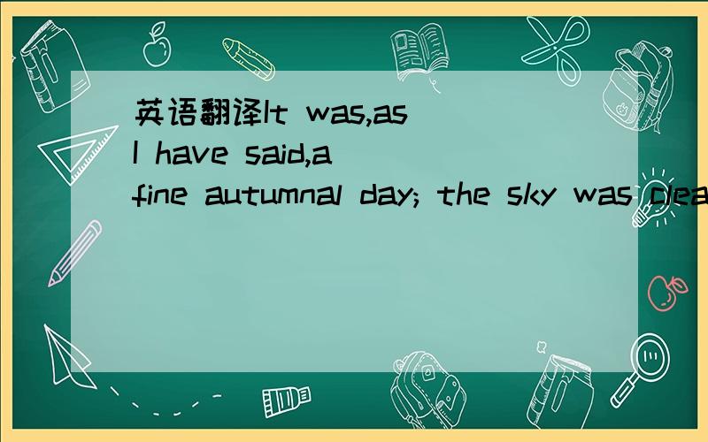 英语翻译It was,as I have said,a fine autumnal day; the sky was clear and serene,and nature wore that rich and golden livery which we always associate with the idea of abundance.The forests had put on their sober brown and yellow,while some trees