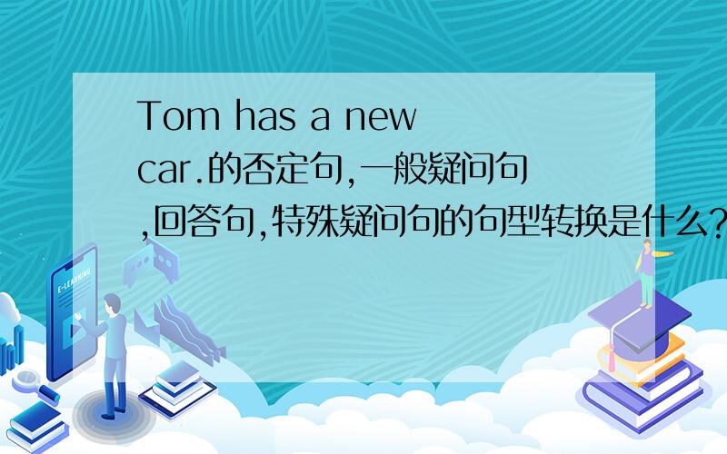 Tom has a new car.的否定句,一般疑问句,回答句,特殊疑问句的句型转换是什么?