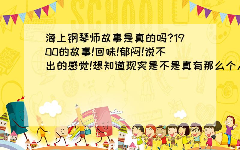 海上钢琴师故事是真的吗?1900的故事!回味!郁闷!说不出的感觉!想知道现实是不是真有那么个人!如果有的话!他坚持的理念是什么?有没有点宅男宅久了就不想出去的感觉?好像又不是!