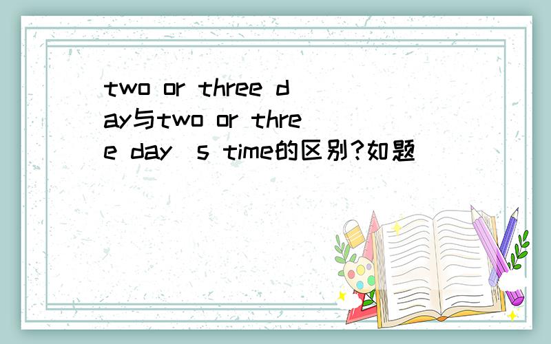 two or three day与two or three day`s time的区别?如题