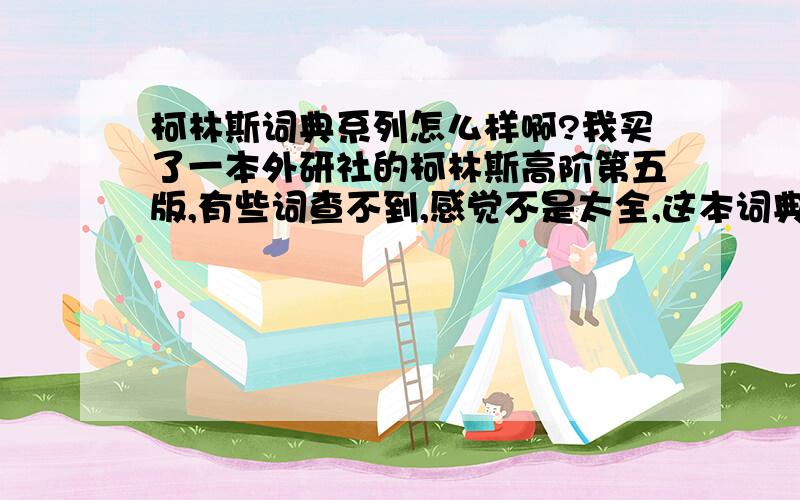 柯林斯词典系列怎么样啊?我买了一本外研社的柯林斯高阶第五版,有些词查不到,感觉不是太全,这本词典写的是高阶,他真的是柯林斯系列里面比较高级,比较全面的词典吗?