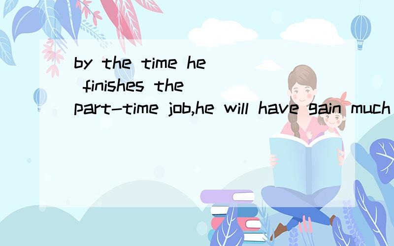 by the time he finishes the part-time job,he will have gain much work experienceby the time he finishes the part-time job,he ____much work experience.为什么要填will have gained 而不填will gain