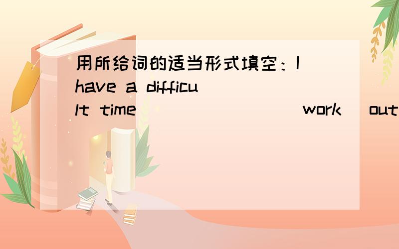 用所给词的适当形式填空：I have a difficult time________(work) out the mati problem.完形填空：I like playing basketball very much.So my uncle said I w_______basketball playedl.