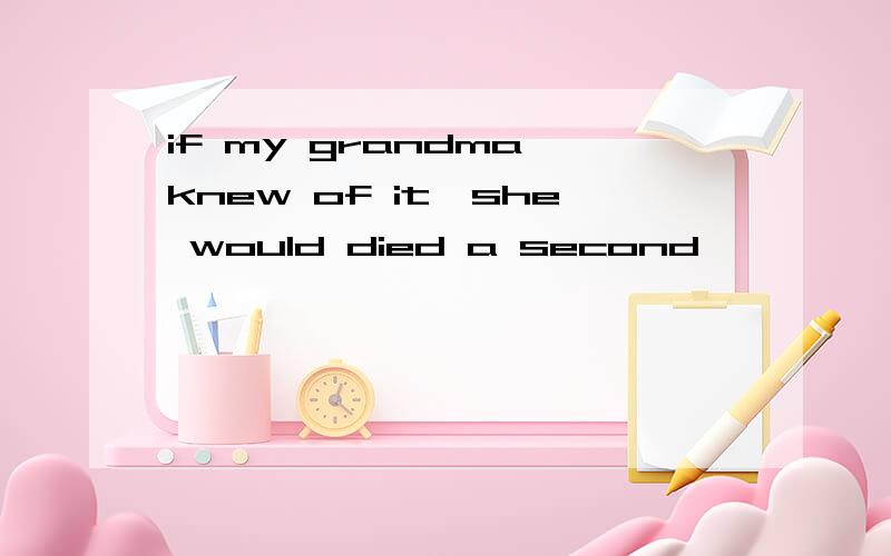 if my grandma knew of it,she would died a second