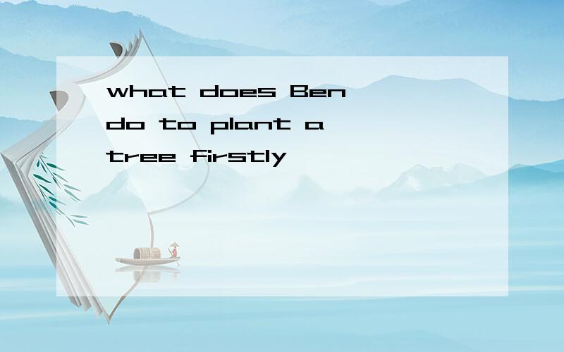 what does Ben do to plant a tree firstly
