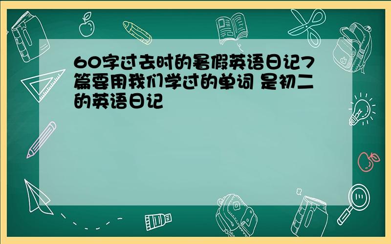 60字过去时的暑假英语日记7篇要用我们学过的单词 是初二的英语日记