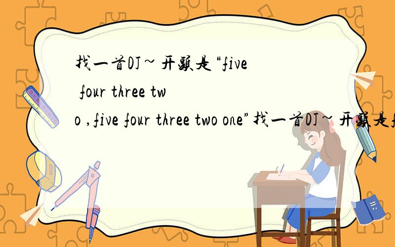 找一首DJ~开头是“five four three two ,five four three two one”找一首DJ~开头是five four three two ,five four three two one这歌老了但现在有用