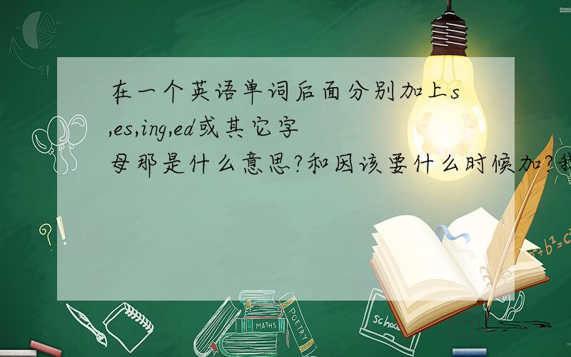 在一个英语单词后面分别加上s,es,ing,ed或其它字母那是什么意思?和因该要什么时候加?我英语单词句子都能背得很熟..但是就是因为要在单词后面加s,es,ing,ed..搞到英语成绩变得那么差..请讲详