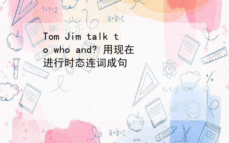 Tom Jim talk to who and? 用现在进行时态连词成句