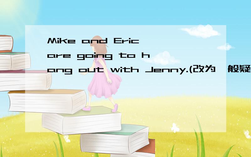 Mike and Eric are going to hang out with Jenny.(改为一般疑问句）